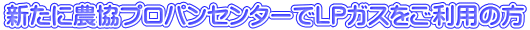 新たに農協プロパンセンターでＬＰガスをご利用の方