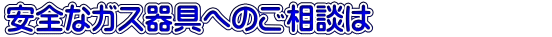 安全なガス器具へのご相談は　　　　　　