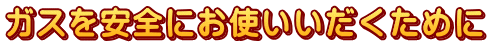 ガスを安全にお使いいだくために